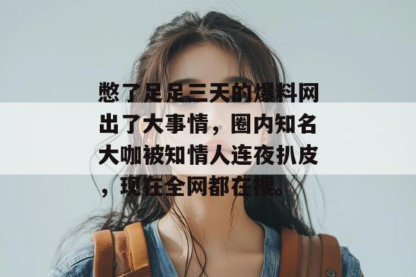 憋了足足三天的爆料网出了大事情，圈内知名大咖被知情人连夜扒皮，现在全网都在搜。